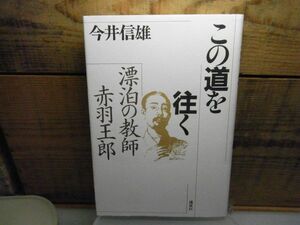 この道を往く―漂泊の教師 赤羽王郎　今井信雄 著、講談社 1988年初版　