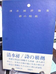 詩の根拠　清水昶評論集　石原吉郎論　寺山修司　吉本隆明　黒田三郎　森万紀子　大野新論　永島卓論　永井善次郎　渡辺武信　丹野文夫　