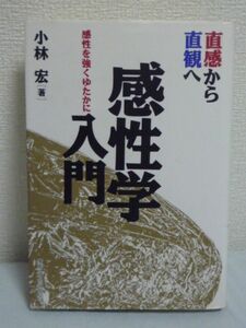 直感から直観へ 感性学入門 感性を強くゆたかに ★ 小林宏 ◆ 旧くて新しいこの難問を見事に解明した感性の世界の見取図 論理学から感性学