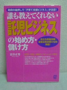 誰も教えてくれない「託児ビジネス」の始め方・儲け方 政府の後押しで「子育て支援ビジネス」が注目 ★ 富谷正男 ◆開業までの準備と手続き