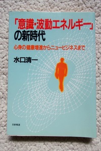 「意識・波動エネルギー」の新時代 心身の健康増進からニュービジネスまで (日新報道) 水口清一