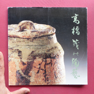 e2図録【高橋茂の陶藝/平成元年・名古屋名鉄百貨店】織部/志野水指/黄釉窯変/黄瀬戸/黄釉風炉/信楽花生