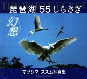 琵琶湖幻想 ＴＨＥ　ＷＨＩＴＥ　ＥＧＲＥＴ　５５しらさぎ　マツシマススム写真集／マツシマススム(著者)