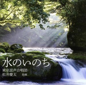 水のいのち／東京混声合唱団,松井慶太（ｃｏｎｄ）,前田勝則（ｐ）