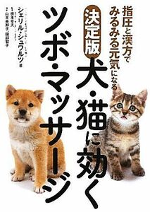 犬・猫に効くツボ・マッサージ　決定版 指圧と漢方でみるみる元気になる／シェリルシュワルツ【著】，根本幸夫【監修】，山本美那子，園部