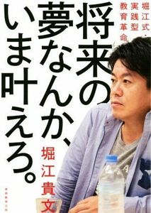 将来の夢なんか、いま叶えろ。 堀江式・実践型教育革命／堀江貴文(著者)