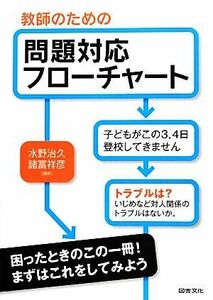 教師のための問題対応フローチャート 不登校・授業・問題行動・虐待・保護者対応のチェックポイント／水野治久，諸富祥彦【編】