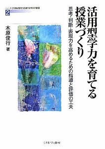 活用型学力を育てる授業づくり 思考・判断・表現力を高めるための指導と評価の工夫 シリーズ・２１世紀型学力を育てる学びの創造２／木原俊