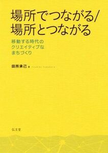 場所でつながる／場所とつながる 移動する時代のクリエイティブなまちづくり／田所承己(著者)