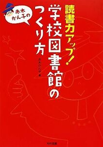 読書力アップ！学校図書館のつくり方／赤木かん子【著】