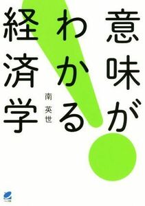 意味がわかる経済学 現実の経済のしくみを理解する／南英世(著者)