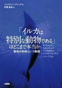 「イルカは特別な動物である」はどこまで本当か 動物の知能という難題／ジャスティン・グレッグ(著者),芦屋雄高(訳者)