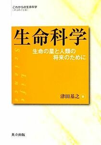 生命科学 生命の星と人類の将来のために これからの生命科学／津田基之【著】