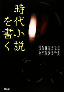 時代小説を書く／若桜木虔，鳴海風，上田秀人，貴辻敦子，窪埼和哉，松岡弘一，藤水名子【著】