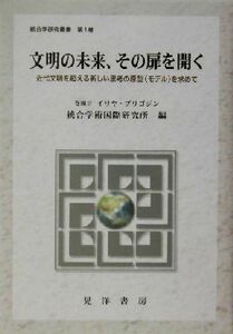 文明の未来、その扉を開く 近代文明を超える新しい思考の原型を求めて 統合学研究叢書第１巻／統合学術国際研究所(編者)