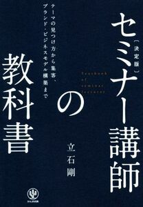 決定版　セミナー講師の教科書 テーマの見つけ方から集客、ブランド・ビジネスモデル構築まで／立石剛(著者)