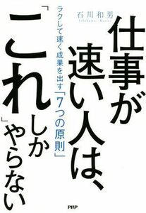 仕事が速い人は、「これ」しかやらない ラクして速く成果を出す「７つの原則」／石川和男(著者)