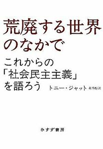 荒廃する世界のなかで これからの「社会民主主義」を語ろう／トニージャット【著】，森本醇【訳】