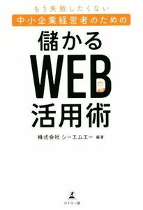 もう失敗したくない中小企業経営者のための　儲かるＷｅｂ活用術／シーエムエー