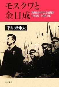 モスクワと金日成 冷戦の中の北朝鮮１９４５－１９６１年／下斗米伸夫【著】