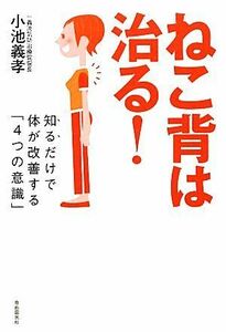 ねこ背は治る！ 知るだけで体が改善する「４つの意識」／小池義孝【著】