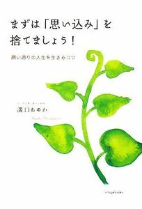 まずは「思い込み」を捨てましょう！ 願い通りの人生を生きるコツ／溝口あゆか【著】