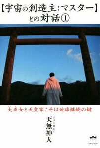 【宇宙の創造主：マスター】との対話(１) 大巫女と天皇家こそは地球継続の鍵／天無神人(著者)