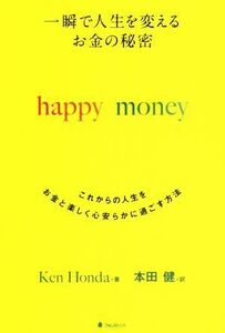 一瞬で人生を変えるお金の秘密　ｈａｐｐｙ　ｍｏｎｅｙ これからの人生をお金と楽しく心安らかに過ごす方法／Ｋｅｎ　Ｈｏｎｄａ(著者),本