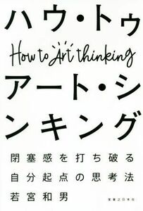 ハウ・トゥアート・シンキング 閉塞感を打ち破る自分起点の思考法／若宮和男(著者)