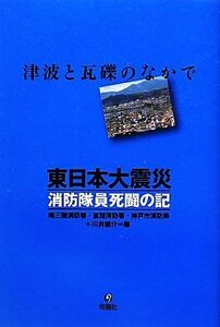 東日本大震災　消防隊員死闘の記／南三陸消防署，亘理消防署，神戸市消防局，川井龍介【編】