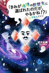 「きみが地球の救世主に選ばれたのだが、やるかね！？」ｂｙ宇宙人アイン／望月彩楓(著者)