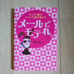 メールでモテれ。 たった1通のメールで彼を落とす/春乃れぃ 【著】