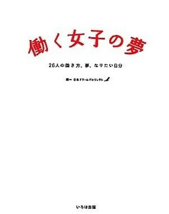 働く女子の夢 ２６人の働き方、夢、なりたい自分／日本ドリームプロジェクト【編】