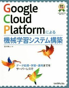 Ｇｏｏｇｌｅ　Ｃｌｏｕｄ　Ｐｌａｔｆｏｒｍによる機械学習システム構築 データ処理・学習・運用までをサーバーレスで／吉川隼人(著者)