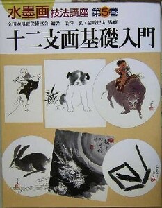 十二支画基礎入門 水墨画技法講座第５巻／全国水墨画美術協会(著者),金沢弘,岩崎巴人