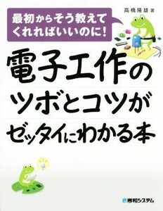 電子工作のツボとコツがゼッタイにわかる本／高橋隆雄(著者)