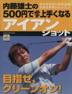 内藤雄士の５００円で必ず上手くなるアイアンショット 目指せ、グリーンオン！ ＧＡＫＫＥＮ　ＳＰＯＲＴＳ　ＭＯＯＫパーゴルフレッスンブ