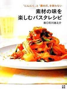 素材の味を楽しむパスタレシピ 「にんにく」と「鷹の爪」を使わない／石川進之介【著】