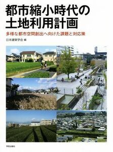 都市縮小時代の土地利用計画 多様な都市空間創出へ向けた課題と対応策／日本建築学会(編者)