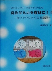 遅れがちの子・自閉の子のための身近なものを教材に！！ 自分でやりたくなる課題／樋浦伸司(著者)