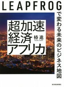 超加速経済アフリカ ＬＥＡＰＦＲＯＧで変わる未来のビジネス地図／椿進(著者)