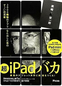 超ｉＰａｄバカ ２０００種類のアプリをためした男のすごい活用術／美崎栄一郎【著】