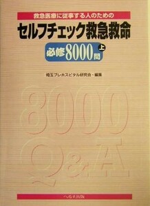 セルフチェック救急救命必修８０００問(上) 救急医療に従事する人のための／埼玉プレホスピタル研究会(編者)