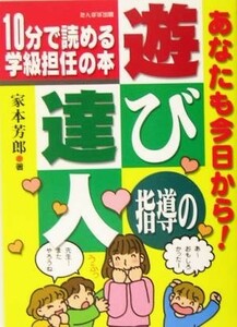 あなたも今日から！遊び指導の達人 １０分で読める学級担任の本／家本芳郎(著者)