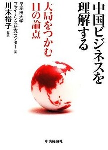 中国ビジネスを理解する 大局をつかむ１１の論点／早稲田大学ファイナンス研究センター【編】，川本裕子【編著】