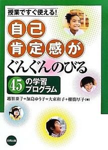 自己肯定感がぐんぐんのびる４５の学習プログラム 授業ですぐ使える！／越智泰子，加島ゆう子，大東和子，棚橋厚子【著】