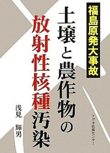 福島原発大事故　土壌と農作物の放射性核種汚染／浅見輝男【著】