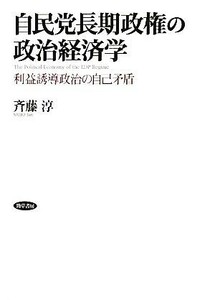 自民党長期政権の政治経済学 利益誘導政治の自己矛盾／斉藤淳【著】