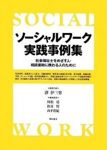 ソーシャルワーク実践実例集 社会福祉士をめざす人・相談援助に携わる人のために／澤伊三男【編集代表】，川松亮，渋谷哲，山下浩紀【編集