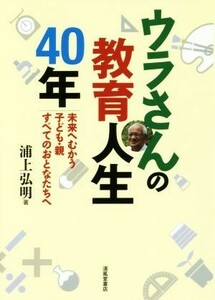 ウラさんの教育人生４０年 未来へむかう子ども・親すべてのおとなたちへ／浦上弘明(著者)